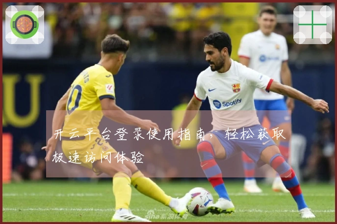 开云平台登录使用指南，轻松获取极速访问体验