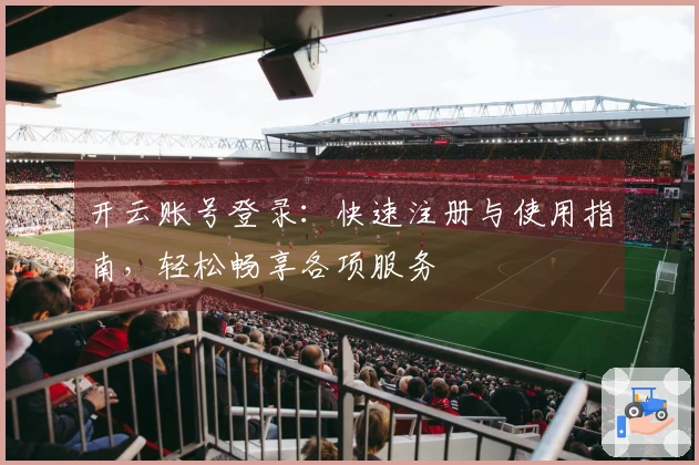 开云账号登录：快速注册与使用指南，轻松畅享各项服务
