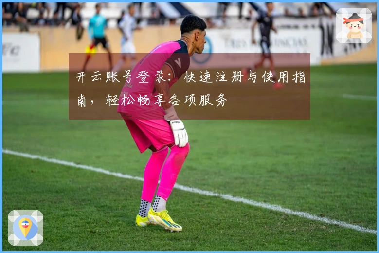 开云账号登录：快速注册与使用指南，轻松畅享各项服务