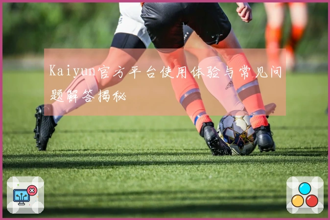 Kaiyun官方平台使用体验与常见问题解答揭秘