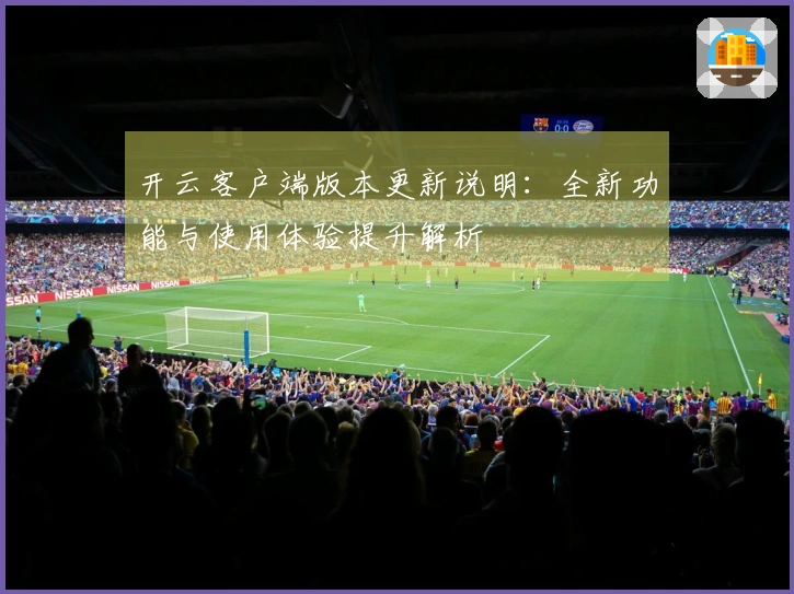 开云客户端版本更新说明：全新功能与使用体验提升解析