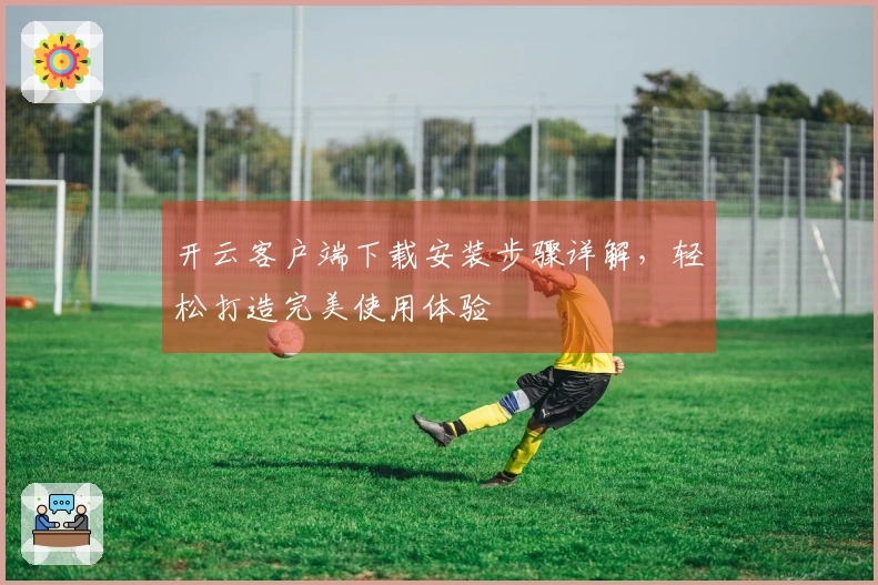 开云客户端下载安装步骤详解，轻松打造完美使用体验
