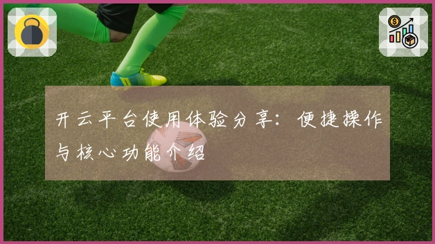 开云平台使用体验分享：便捷操作与核心功能介绍