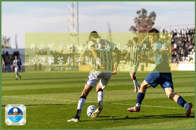 开云官方地址快捷访问方式及常见问题解答新手指南