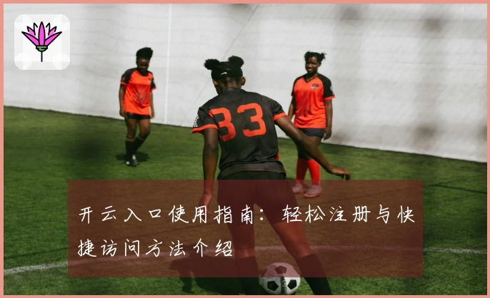 开云入口使用指南：轻松注册与快捷访问方法介绍