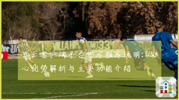 开云客户端平台官方推荐说明：核心优势解析与主要功能介绍