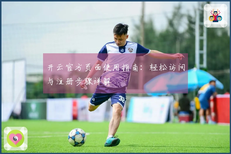 开云官方页面使用指南：轻松访问与注册步骤详解