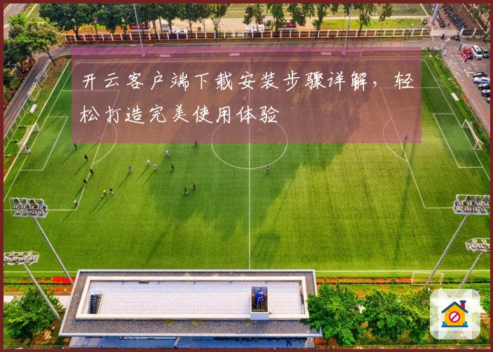 开云客户端下载安装步骤详解，轻松打造完美使用体验