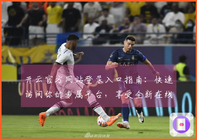 开云官方网站登录入口指南：快速访问你的专属平台，享受全新在线体验