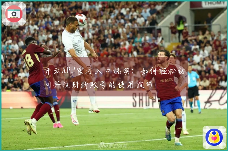 开云APP官方入口说明：如何轻松访问并注册新账号的使用技巧