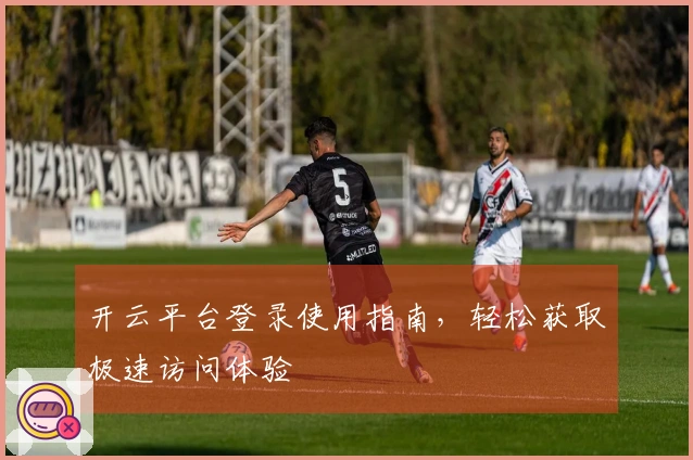 开云平台登录使用指南，轻松获取极速访问体验