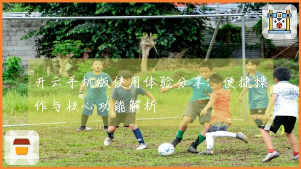 开云手机版使用体验分享：便捷操作与核心功能解析