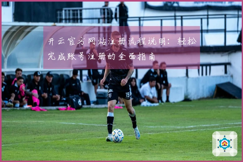 开云官方网站注册流程说明：轻松完成账号注册的全面指南