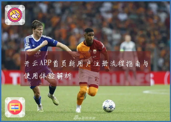 开云APP首页新用户注册流程指南与使用体验解析
