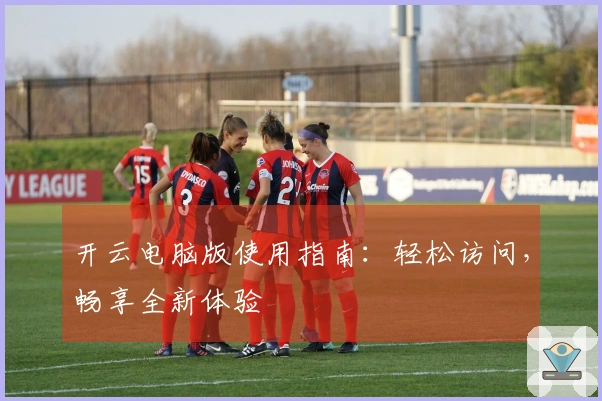 开云电脑版使用指南：轻松访问，畅享全新体验