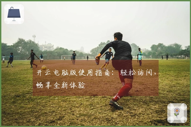 开云电脑版使用指南：轻松访问，畅享全新体验