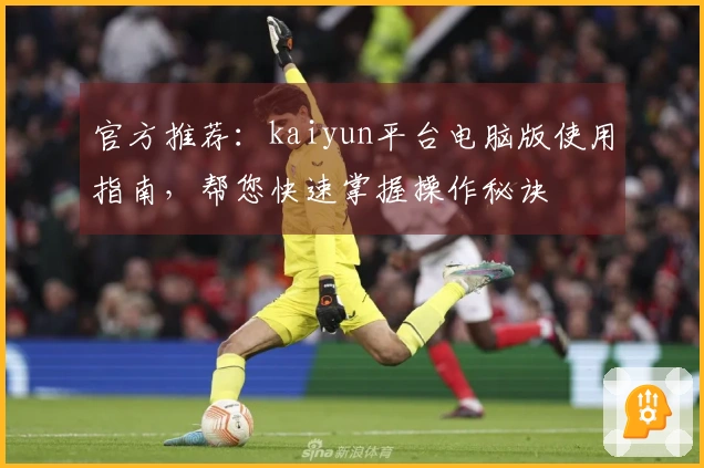 官方推荐：kaiyun平台电脑版使用指南，帮您快速掌握操作秘诀