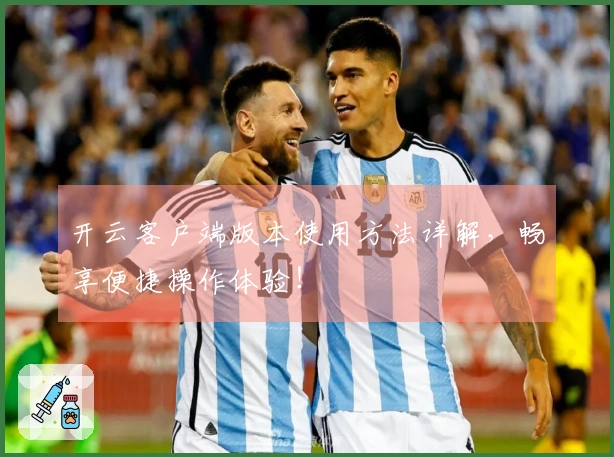 开云客户端版本使用方法详解，畅享便捷操作体验！