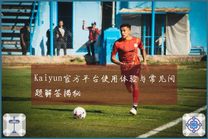 Kaiyun官方平台使用体验与常见问题解答揭秘