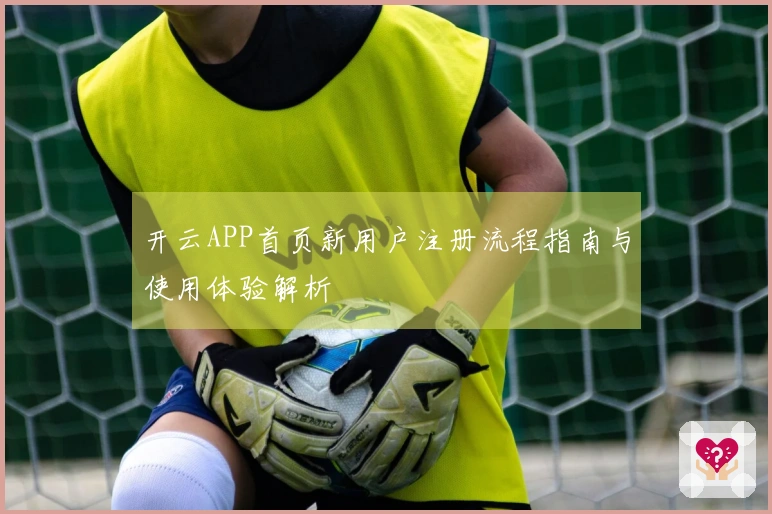 开云APP首页新用户注册流程指南与使用体验解析