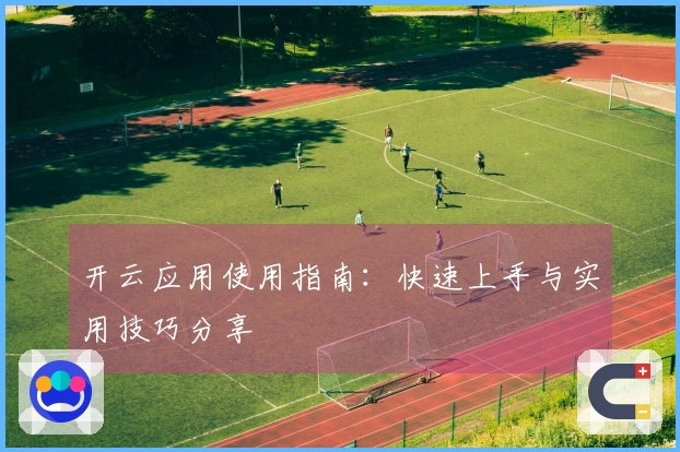开云应用使用指南：快速上手与实用技巧分享